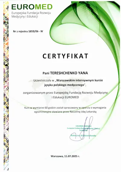 CERTIFICATE: Participated in the “Warsaw Intensive Medical Polish Language Course” organized by the European Foundation for Medical Development and Education EUROMED The 60-hour course was developed according to the examination requirements set by the Supreme Medical Chamber - Yana Tereshchenko